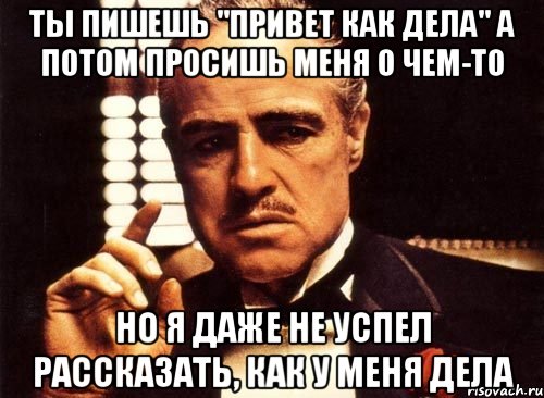 ты пишешь "привет как дела" а потом просишь меня о чем-то но я даже не успел рассказать, как у меня дела, Мем крестный отец