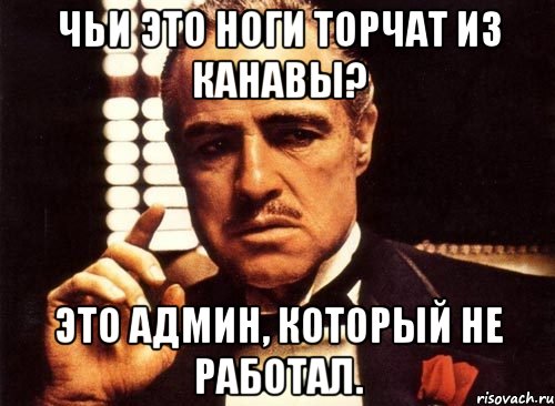 чьи это ноги торчат из канавы? это админ, который не работал., Мем крестный отец