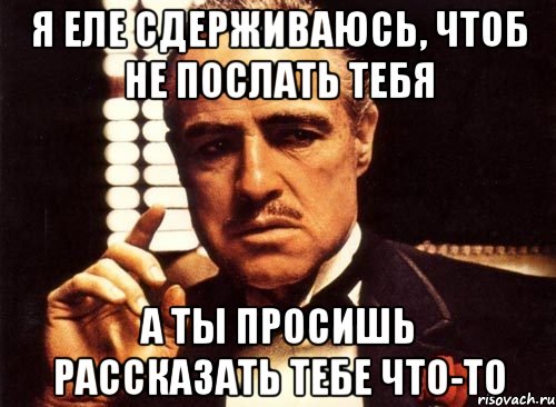 я еле сдерживаюсь, чтоб не послать тебя а ты просишь рассказать тебе что-то, Мем крестный отец