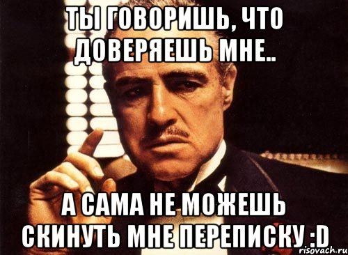 ты говоришь, что доверяешь мне.. а сама не можешь скинуть мне переписку :d, Мем крестный отец