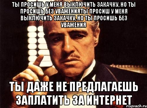 ты просишь у меня выключить закачку, но ты просишь без уваженияты просиш у меня выключить закачку, но ты просишь без уважения ты даже не предлагаешь заплатить за интернет, Мем крестный отец