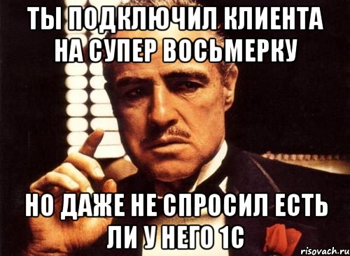 ты подключил клиента на супер восьмерку но даже не спросил есть ли у него 1с, Мем крестный отец