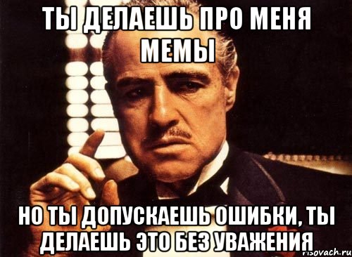 ты делаешь про меня мемы но ты допускаешь ошибки, ты делаешь это без уважения, Мем крестный отец