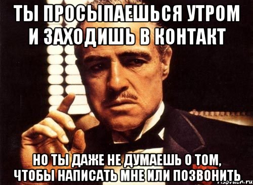 ты просыпаешься утром и заходишь в контакт но ты даже не думаешь о том, чтобы написать мне или позвонить, Мем крестный отец