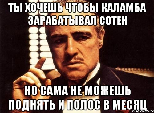 ты хочешь чтобы каламба зарабатывал сотен но сама не можешь поднять и полос в месяц, Мем крестный отец