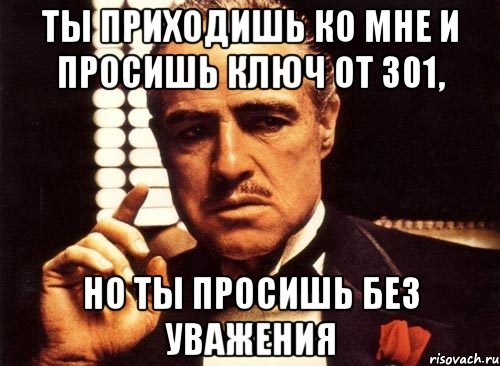 ты приходишь ко мне и просишь ключ от 301, но ты просишь без уважения, Мем крестный отец