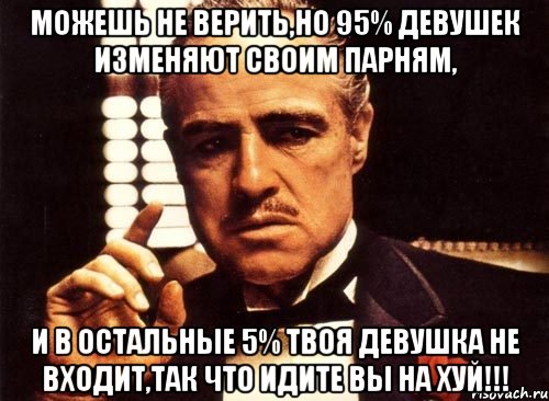 можешь не верить,но 95% девушек изменяют своим парням, и в остальные 5% твоя девушка не входит,так что идите вы на хуй!!!, Мем крестный отец