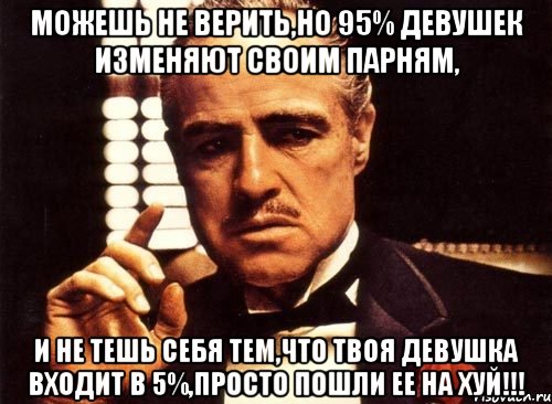 можешь не верить,но 95% девушек изменяют своим парням, и не тешь себя тем,что твоя девушка входит в 5%,просто пошли ее на хуй!!!, Мем крестный отец