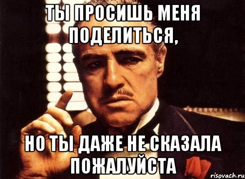 ты просишь меня поделиться, но ты даже не сказала пожалуйста, Мем крестный отец