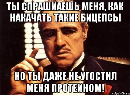 ты спрашиаешь меня, как накачать такие бицепсы но ты даже не угостил меня протеином!, Мем крестный отец