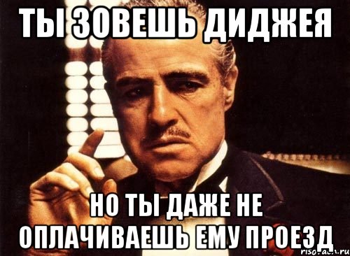 ты зовешь диджея но ты даже не оплачиваешь ему проезд, Мем крестный отец