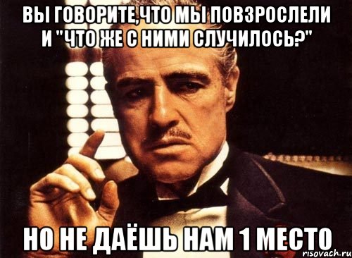 вы говорите,что мы повзрослели и "что же с ними случилось?" но не даёшь нам 1 место, Мем крестный отец