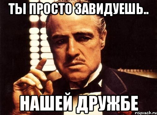 ты просто завидуешь.. нашей дружбе, Мем крестный отец