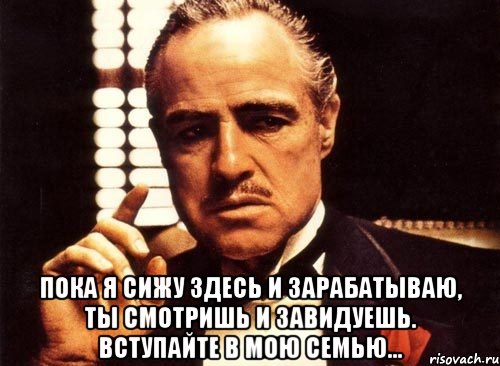  пока я сижу здесь и зарабатываю, ты смотришь и завидуешь. вступайте в мою семью..., Мем крестный отец