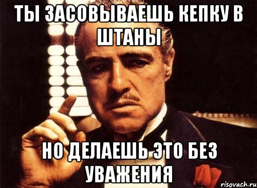 ты засовываешь кепку в штаны но делаешь это без уважения, Мем крестный отец