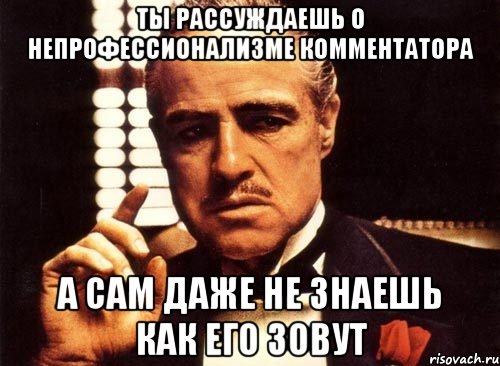 ты рассуждаешь о непрофессионализме комментатора а сам даже не знаешь как его зовут, Мем крестный отец