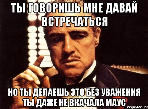 ты говоришь мне давай встречаться но ты делаешь это без уважения ты даже не вкачала маус, Мем крестный отец