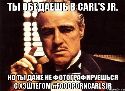 ты обедаешь в carl's jr. но ты даже не фотографируешься с хэштегом #foodporncarlsjr, Мем крестный отец