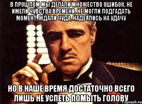 в прошлом мы делали множество ошибок, не имели чувства времени, не могли подгадать момент, ждали чуда, надеялись на удачу но в наше время достаточно всего лишь не успеть помыть голову, Мем крестный отец