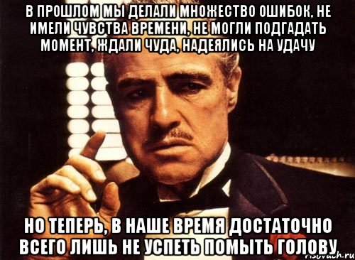 в прошлом мы делали множество ошибок, не имели чувства времени, не могли подгадать момент, ждали чуда, надеялись на удачу но теперь, в наше время достаточно всего лишь не успеть помыть голову, Мем крестный отец