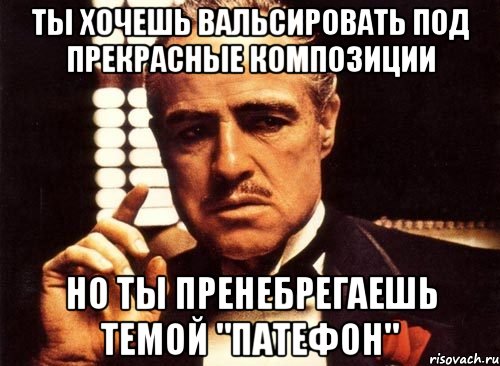 ты хочешь вальсировать под прекрасные композиции но ты пренебрегаешь темой "патефон", Мем крестный отец