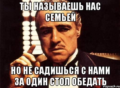 ты называешь нас семьей но не садишься с нами за один стол обедать, Мем крестный отец