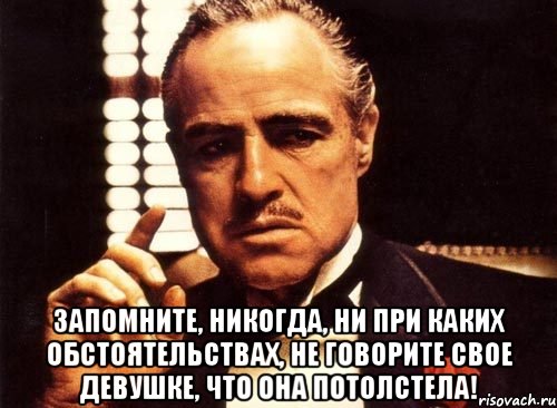  запомните, никогда, ни при каких обстоятельствах, не говорите свое девушке, что она потолстела!, Мем крестный отец