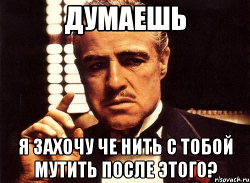 думаешь я захочу че нить с тобой мутить после этого?, Мем крестный отец