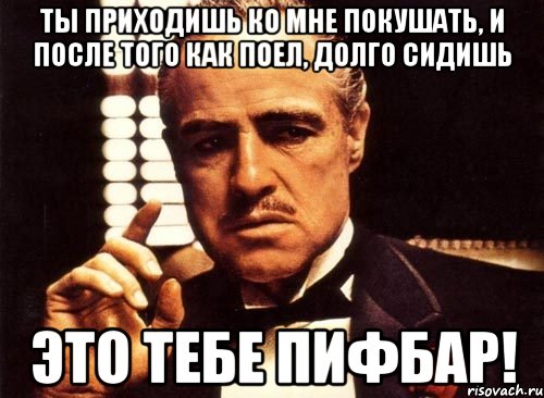 ты приходишь ко мне покушать, и после того как поел, долго сидишь это тебе пифбар!, Мем крестный отец