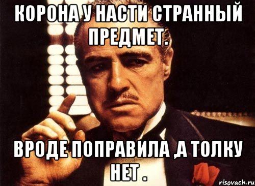 корона у насти странный предмет. вроде поправила ,а толку нет ., Мем крестный отец