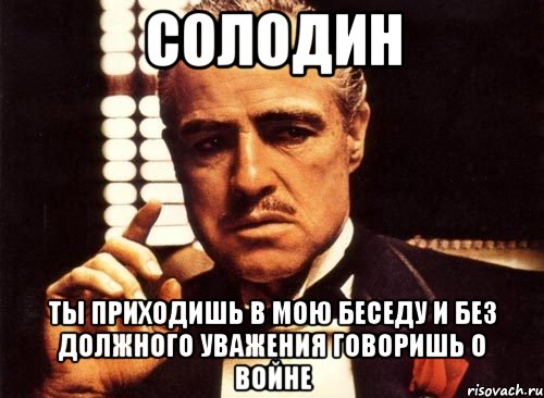 солодин ты приходишь в мою беседу и без должного уважения говоришь о войне, Мем крестный отец