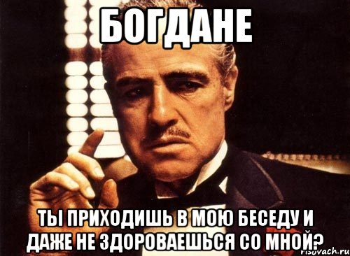 богдане ты приходишь в мою беседу и даже не здороваешься со мной?, Мем крестный отец