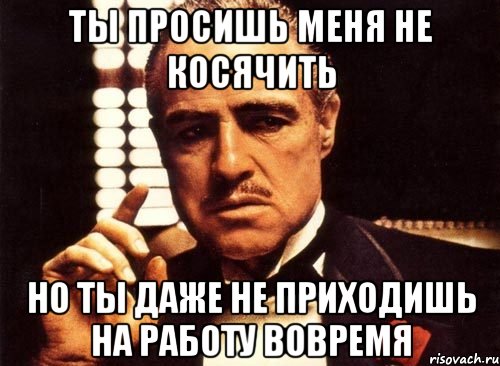 ты просишь меня не косячить но ты даже не приходишь на работу вовремя, Мем крестный отец