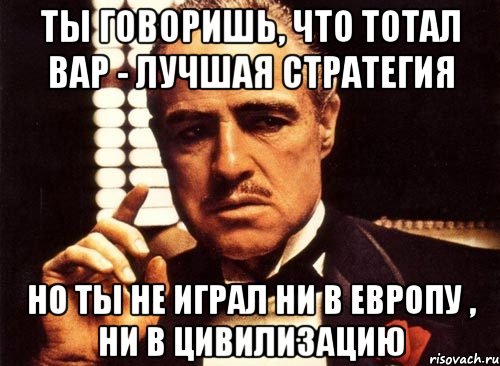 ты говоришь, что тотал вар - лучшая стратегия но ты не играл ни в европу , ни в цивилизацию, Мем крестный отец