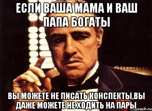 если ваша мама и ваш папа богаты вы можете не писать конспекты,вы даже можете не ходить на пары, Мем крестный отец