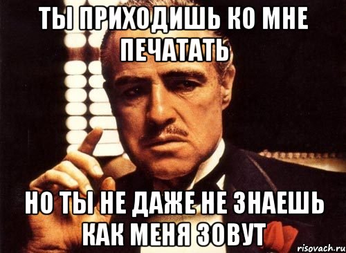 ты приходишь ко мне печатать но ты не даже не знаешь как меня зовут, Мем крестный отец