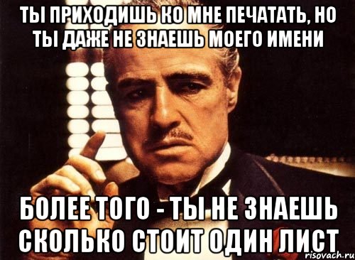 ты приходишь ко мне печатать, но ты даже не знаешь моего имени более того - ты не знаешь сколько стоит один лист, Мем крестный отец