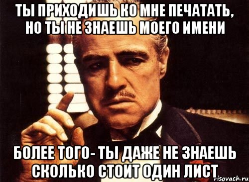 ты приходишь ко мне печатать, но ты не знаешь моего имени более того- ты даже не знаешь сколько стоит один лист, Мем крестный отец