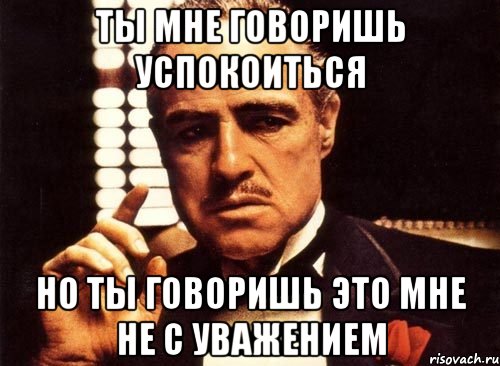 ты мне говоришь успокоиться но ты говоришь это мне не с уважением, Мем крестный отец