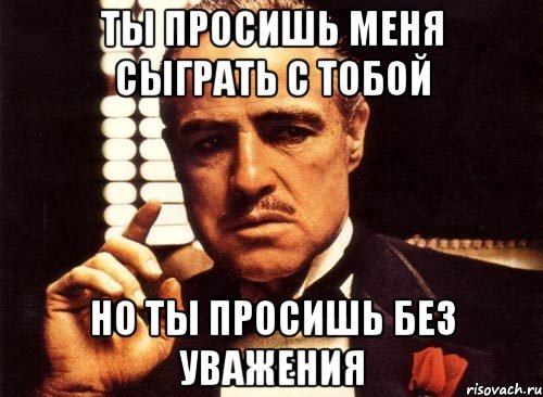 ты просишь меня сыграть с тобой но ты просишь без уважения, Мем крестный отец