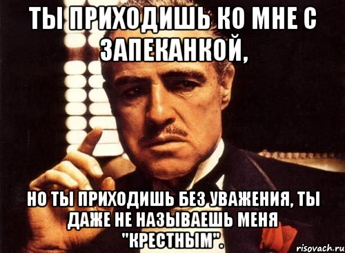 ты приходишь ко мне с запеканкой, но ты приходишь без уважения, ты даже не называешь меня "крестным"., Мем крестный отец