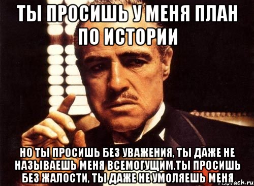 ты просишь у меня план по истории но ты просишь без уважения, ты даже не называешь меня всемогущим.ты просишь без жалости, ты даже не умоляешь меня, Мем крестный отец