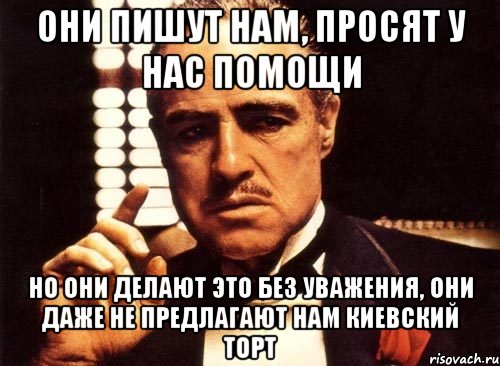 они пишут нам, просят у нас помощи но они делают это без уважения, они даже не предлагают нам киевский торт, Мем крестный отец