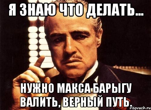 я знаю что делать... нужно макса барыгу валить, верный путь., Мем крестный отец