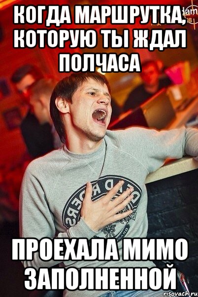 когда маршрутка, которую ты ждал полчаса проехала мимо заполненной