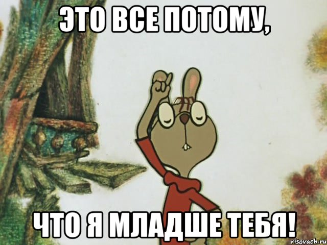 это все потому, что я младше тебя!