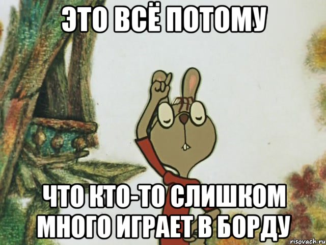 это всё потому что кто-то слишком много играет в борду