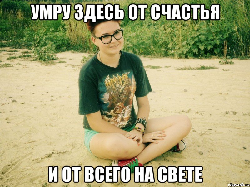 умру здесь от счастья и от всего на свете