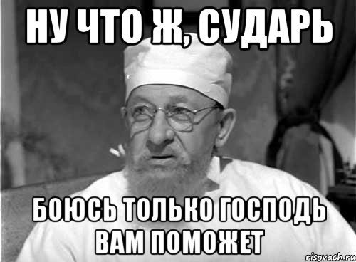 ну что ж, сударь боюсь только господь вам поможет