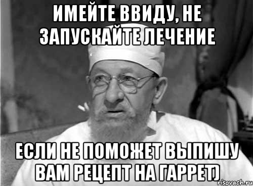 имейте ввиду, не запускайте лечение если не поможет выпишу вам рецепт на гаррет), Мем Профессор Преображенский